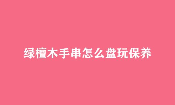 绿檀木手串怎么盘玩保养