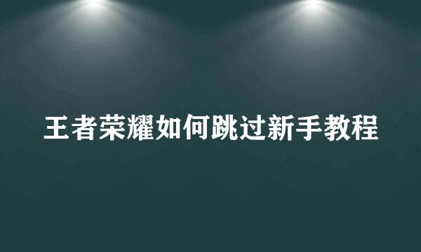 王者荣耀如何跳过新手教程