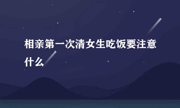 相亲第一次清女生吃饭要注意什么
