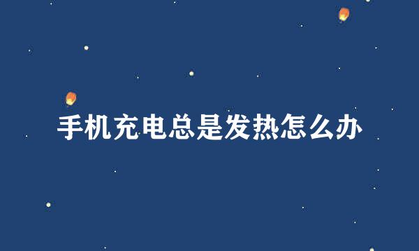 手机充电总是发热怎么办