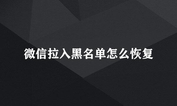 微信拉入黑名单怎么恢复