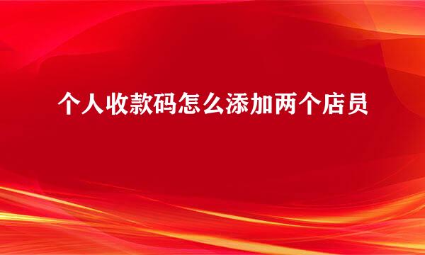 个人收款码怎么添加两个店员