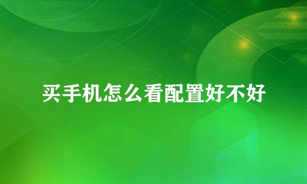 买手机怎么看配置好不好