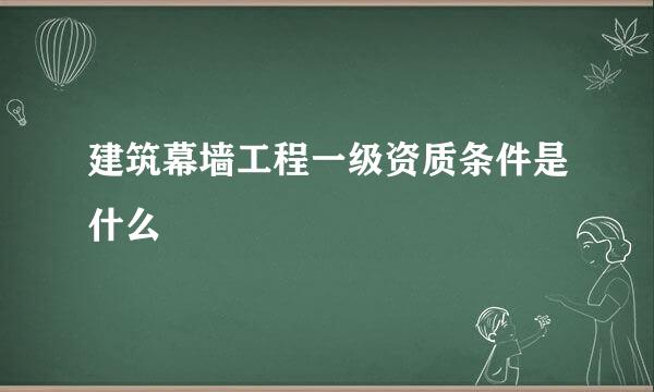 建筑幕墙工程一级资质条件是什么
