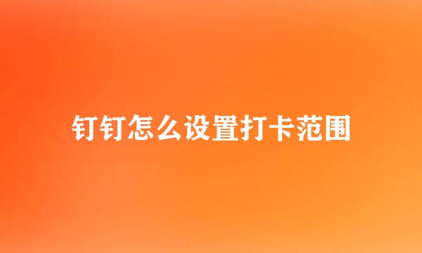 钉钉怎么设置打卡范围