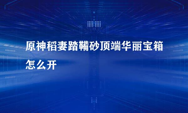 原神稻妻踏鞴砂顶端华丽宝箱怎么开