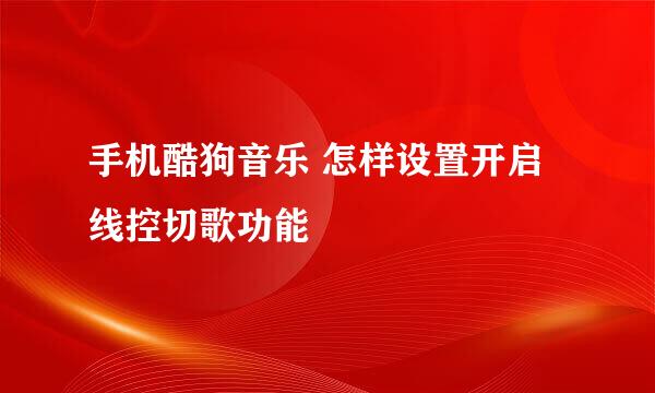 手机酷狗音乐 怎样设置开启线控切歌功能 