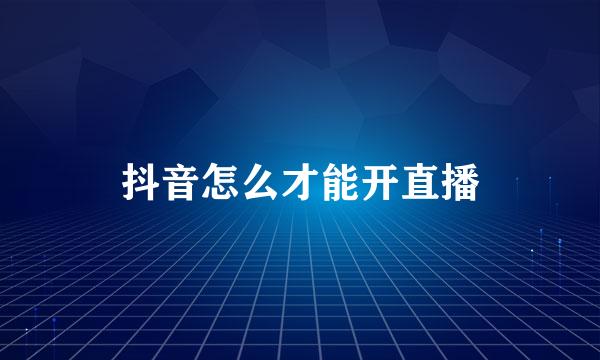 抖音怎么才能开直播