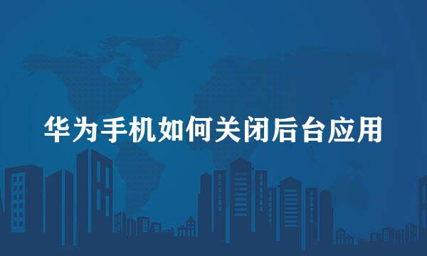 华为手机如何关闭后台应用