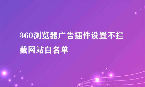 360浏览器广告插件设置不拦截网站白名单