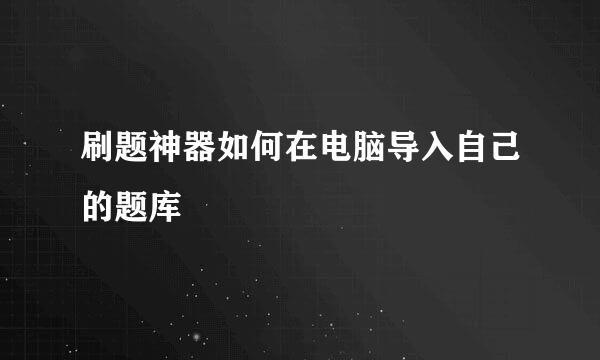 刷题神器如何在电脑导入自己的题库