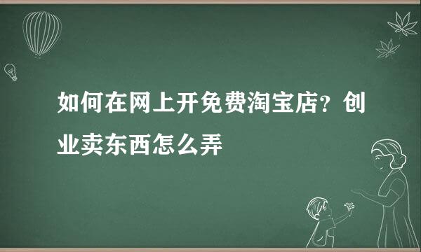如何在网上开免费淘宝店？创业卖东西怎么弄