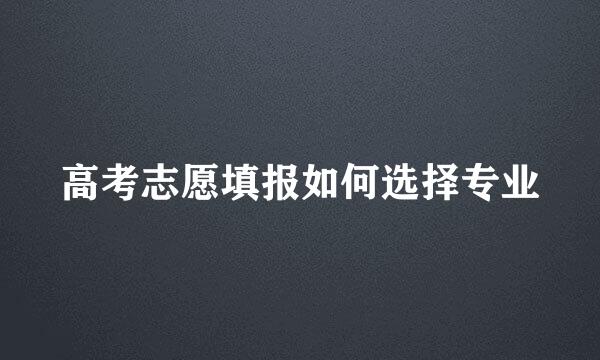高考志愿填报如何选择专业