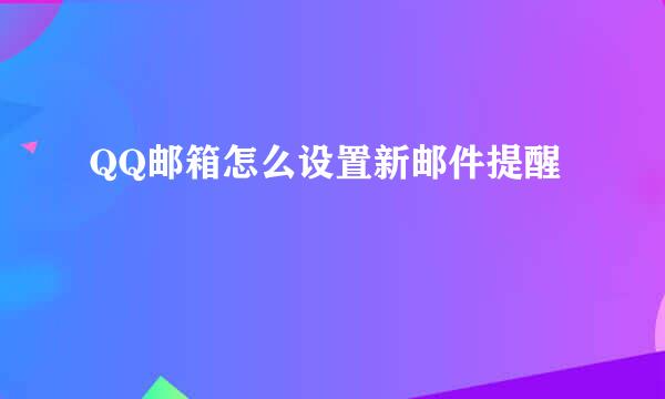 QQ邮箱怎么设置新邮件提醒