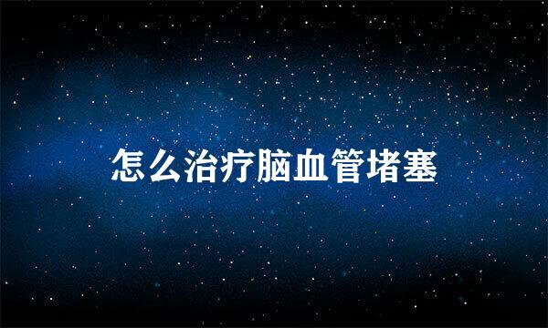 怎么治疗脑血管堵塞