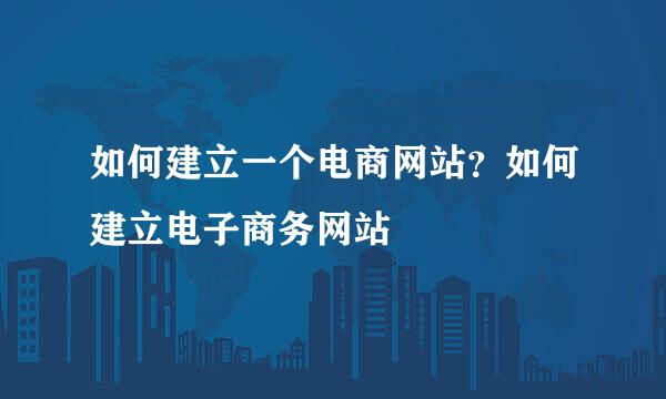 如何建立一个电商网站？如何建立电子商务网站