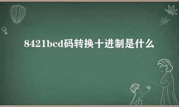 8421bcd码转换十进制是什么