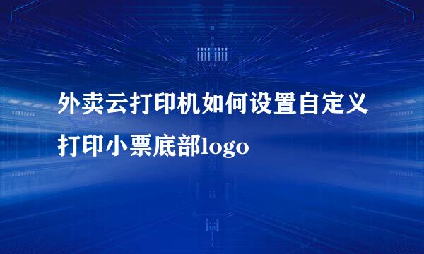 外卖云打印机如何设置自定义打印小票底部logo