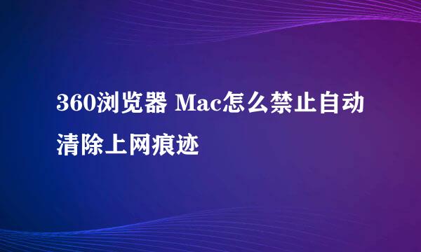 360浏览器 Mac怎么禁止自动清除上网痕迹