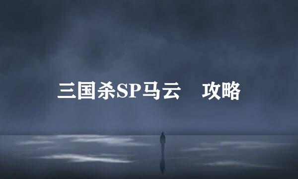 三国杀SP马云騄攻略