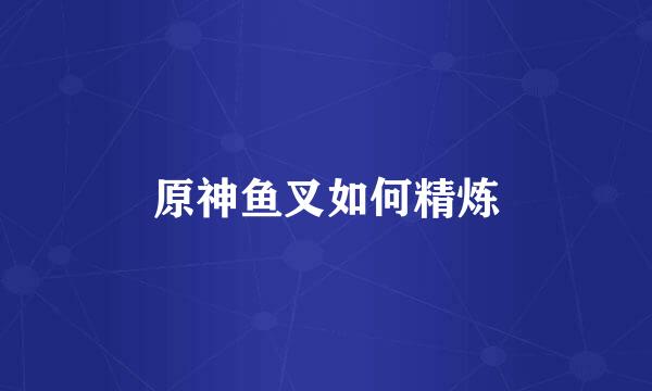 原神鱼叉如何精炼