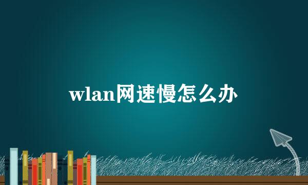 wlan网速慢怎么办