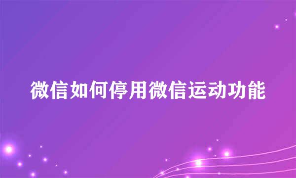微信如何停用微信运动功能