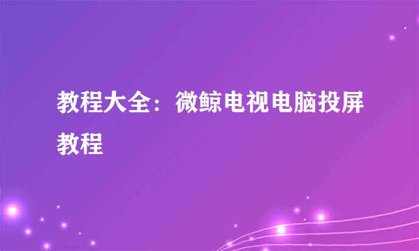 教程大全：微鲸电视电脑投屏教程
