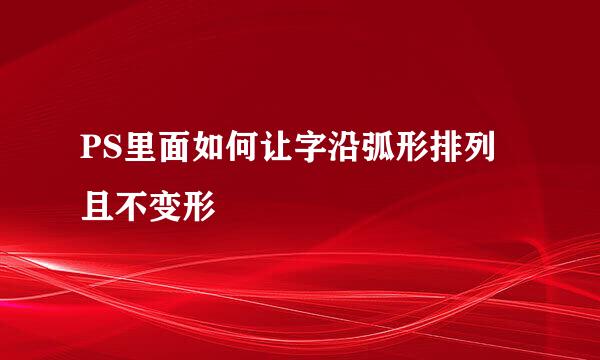 PS里面如何让字沿弧形排列且不变形