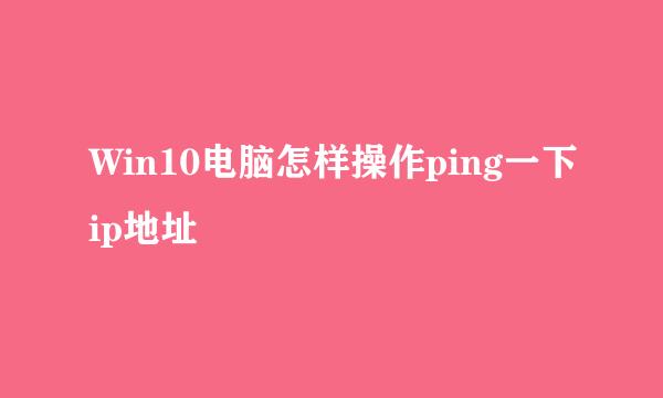 Win10电脑怎样操作ping一下ip地址