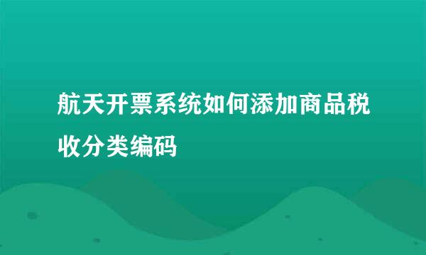 航天开票系统如何添加商品税收分类编码
