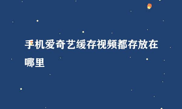 手机爱奇艺缓存视频都存放在哪里
