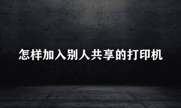 怎样加入别人共享的打印机