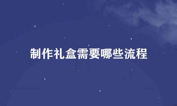 制作礼盒需要哪些流程