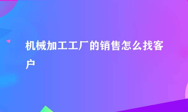 机械加工工厂的销售怎么找客户