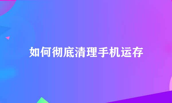 如何彻底清理手机运存