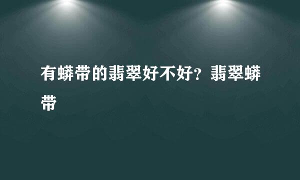 有蟒带的翡翠好不好？翡翠蟒带