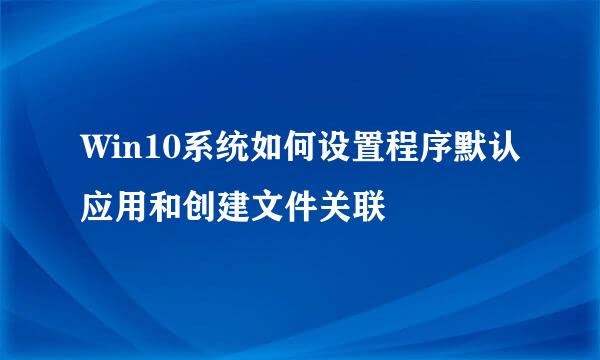 Win10系统如何设置程序默认应用和创建文件关联