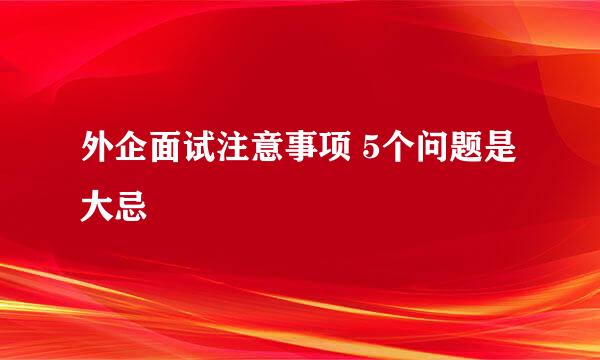 外企面试注意事项 5个问题是大忌