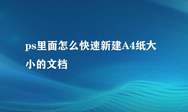 ps里面怎么快速新建A4纸大小的文档