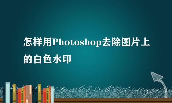 怎样用Photoshop去除图片上的白色水印