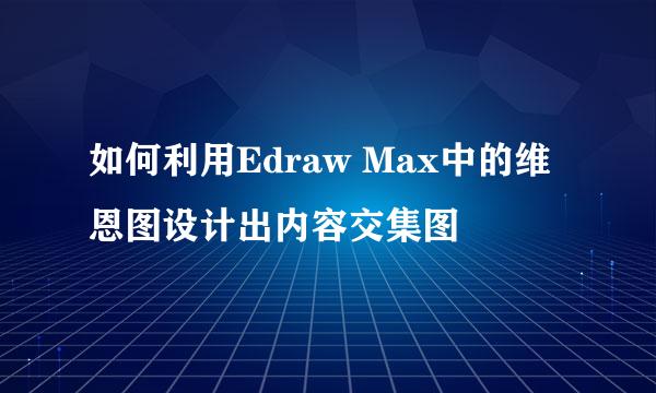 如何利用Edraw Max中的维恩图设计出内容交集图