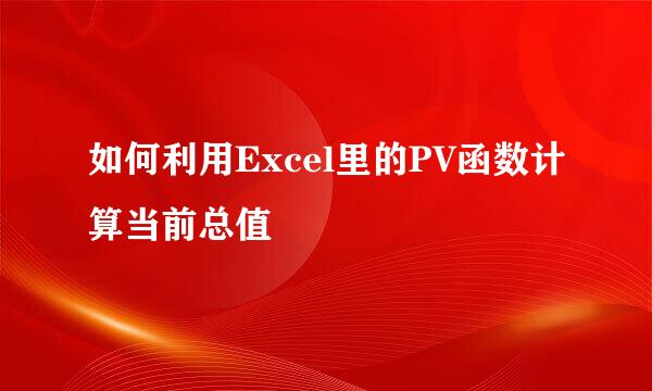 如何利用Excel里的PV函数计算当前总值