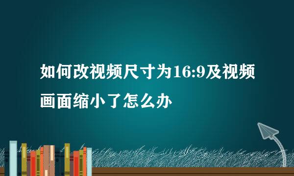 如何改视频尺寸为16:9及视频画面缩小了怎么办