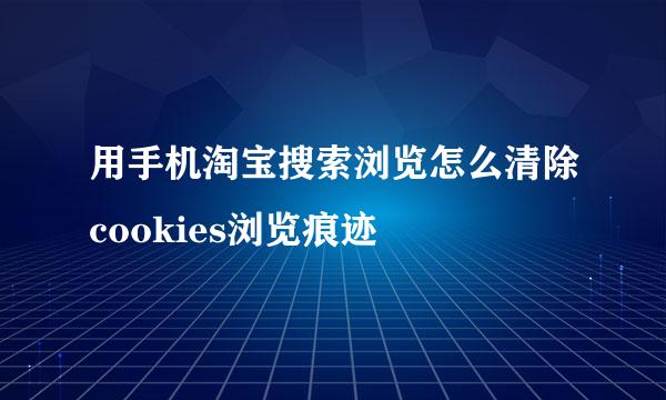 用手机淘宝搜索浏览怎么清除cookies浏览痕迹