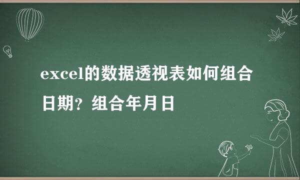 excel的数据透视表如何组合日期？组合年月日