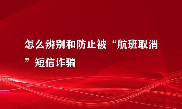 怎么辨别和防止被“航班取消”短信诈骗
