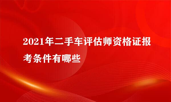 2021年二手车评估师资格证报考条件有哪些
