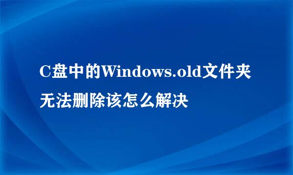 C盘中的Windows.old文件夹无法删除该怎么解决