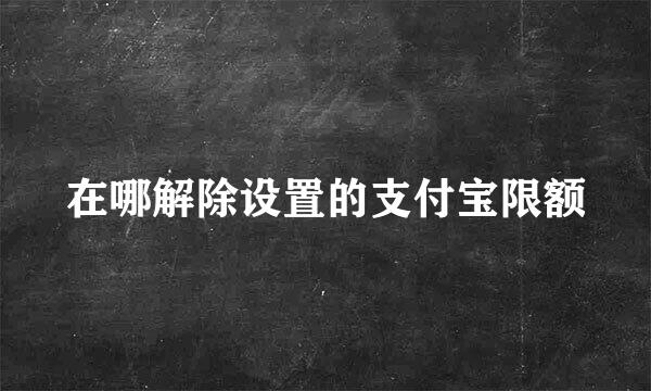 在哪解除设置的支付宝限额